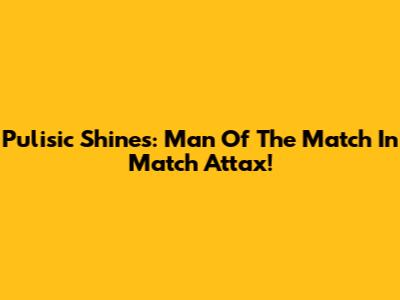 Pulisic Shines: Man Of The Match In Match Attax!