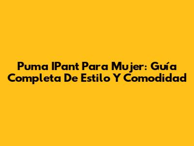 Puma IPant Para Mujer: Guía Completa De Estilo Y Comodidad