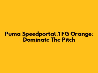 Puma Speedportal.1 FG Orange: Dominate The Pitch