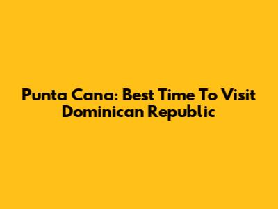 Punta Cana: Best Time To Visit Dominican Republic