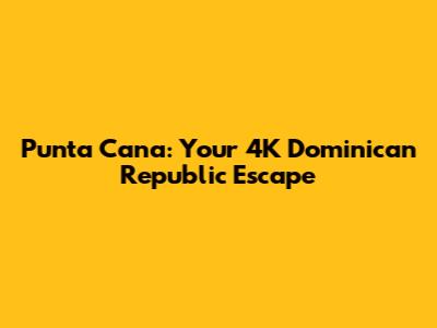 Punta Cana: Your 4K Dominican Republic Escape
