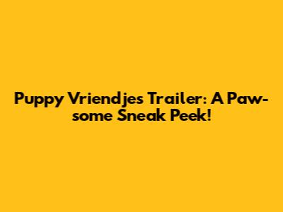 Puppy Vriendjes Trailer: A Paw-some Sneak Peek!