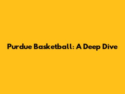 Purdue Basketball: A Deep Dive