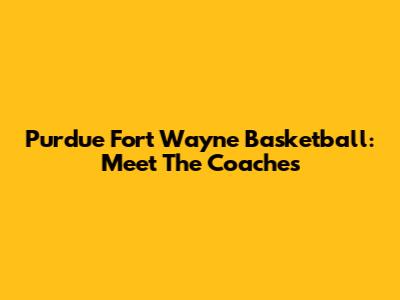 Purdue Fort Wayne Basketball: Meet The Coaches