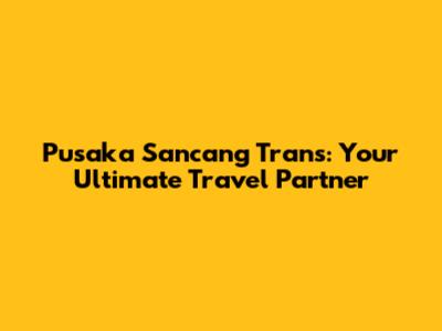 Pusaka Sancang Trans: Your Ultimate Travel Partner