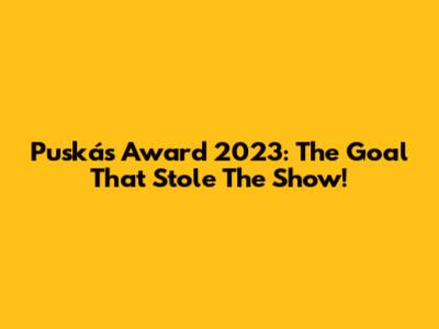 Puskás Award 2023: The Goal That Stole The Show!