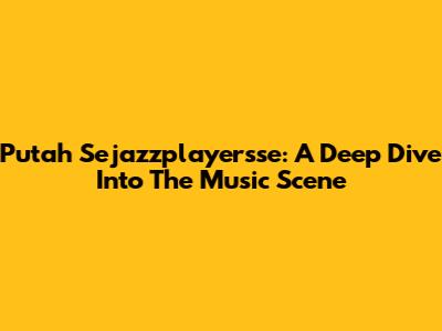 Putah Sejazzplayersse: A Deep Dive Into The Music Scene
