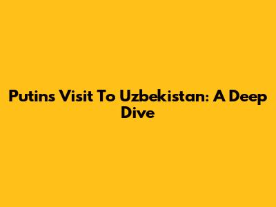 Putin's Visit To Uzbekistan: A Deep Dive