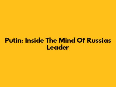 Putin: Inside The Mind Of Russia's Leader