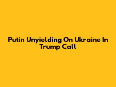 Putin Unyielding On Ukraine In Trump Call