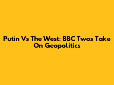 Putin Vs The West: BBC Two's Take On Geopolitics