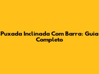Puxada Inclinada Com Barra: Guia Completo