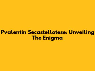 Pvalentin Secastellotese: Unveiling The Enigma