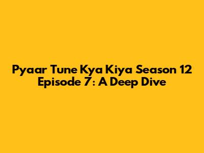 Pyaar Tune Kya Kiya Season 12 Episode 7: A Deep Dive