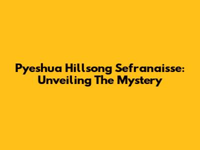 Pyeshua Hillsong Sefranaisse: Unveiling The Mystery