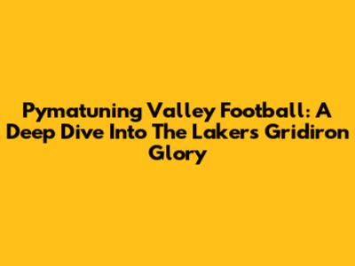 Pymatuning Valley Football: A Deep Dive Into The Lakers' Gridiron Glory