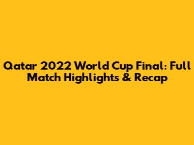 Qatar 2022 World Cup Final: Full Match Highlights & Recap
