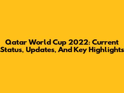 Qatar World Cup 2022: Current Status, Updates, And Key Highlights