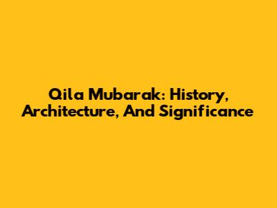 Qila Mubarak: History, Architecture, And Significance