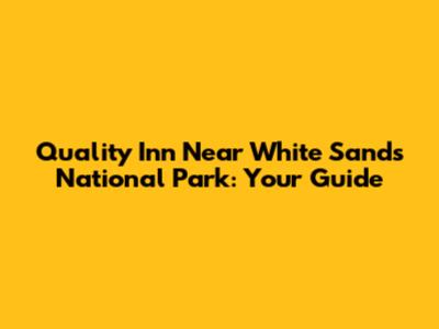 Quality Inn Near White Sands National Park: Your Guide