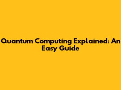 Quantum Computing Explained: An Easy Guide