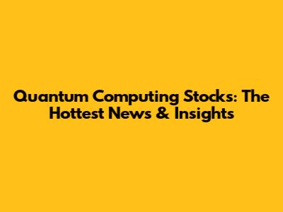 Quantum Computing Stocks: The Hottest News & Insights