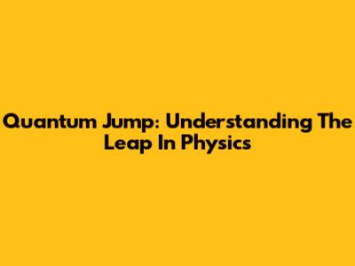 Quantum Jump: Understanding The Leap In Physics