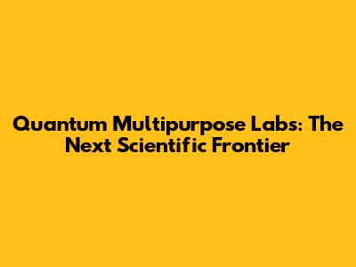 Quantum Multipurpose Labs: The Next Scientific Frontier