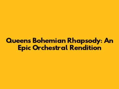 Queen's Bohemian Rhapsody: An Epic Orchestral Rendition