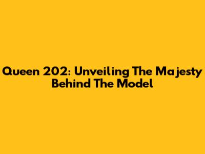 Queen 202: Unveiling The Majesty Behind The Model