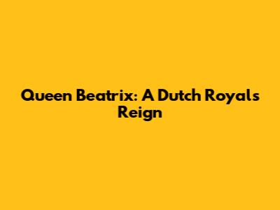 Queen Beatrix: A Dutch Royal's Reign