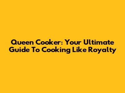 Queen Cooker: Your Ultimate Guide To Cooking Like Royalty