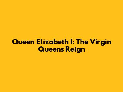 Queen Elizabeth I: The Virgin Queen's Reign