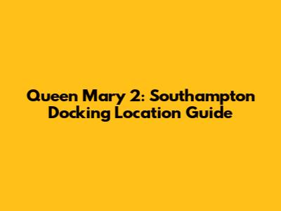Queen Mary 2: Southampton Docking Location Guide