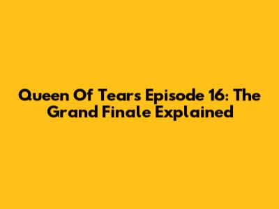 Queen Of Tears Episode 16: The Grand Finale Explained