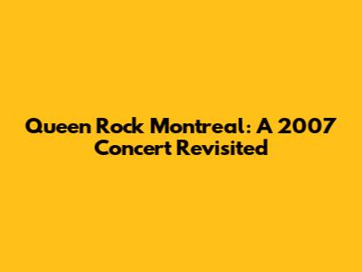Queen Rock Montreal: A 2007 Concert Revisited