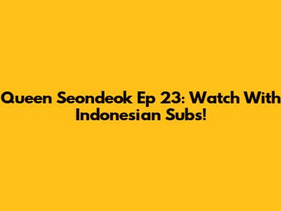 Queen Seondeok Ep 23: Watch With Indonesian Subs!