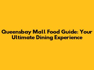 Queensbay Mall Food Guide: Your Ultimate Dining Experience