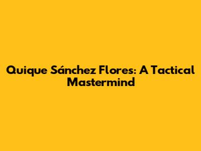 Quique Sánchez Flores: A Tactical Mastermind