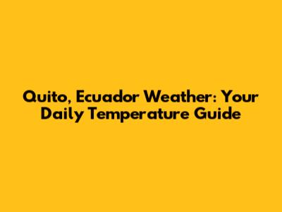 Quito, Ecuador Weather: Your Daily Temperature Guide