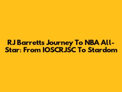 RJ Barrett's Journey To NBA All-Star: From IOSCRJSC To Stardom