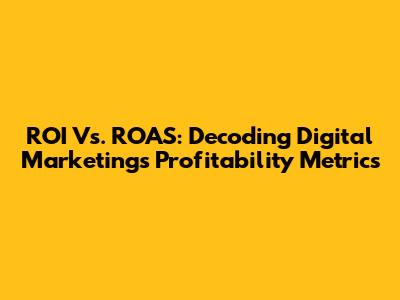 ROI Vs. ROAS: Decoding Digital Marketing's Profitability Metrics