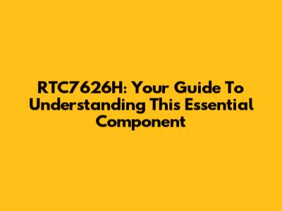 RTC7626H: Your Guide To Understanding This Essential Component
