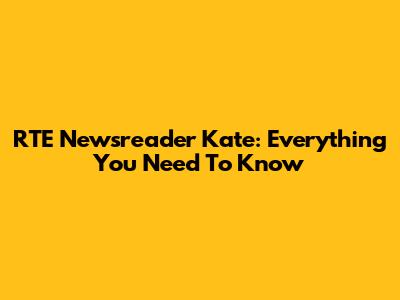 RTE Newsreader Kate: Everything You Need To Know