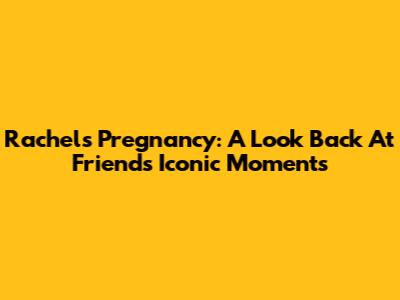 Rachel's Pregnancy: A Look Back At Friends' Iconic Moments