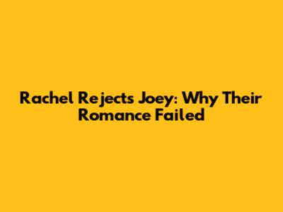 Rachel Rejects Joey: Why Their Romance Failed