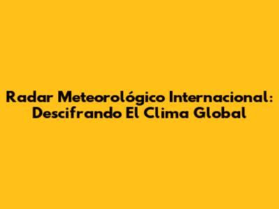 Radar Meteorológico Internacional: Descifrando El Clima Global