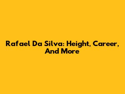 Rafael Da Silva: Height, Career, And More