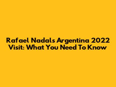 Rafael Nadal's Argentina 2022 Visit: What You Need To Know