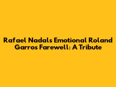 Rafael Nadal's Emotional Roland Garros Farewell: A Tribute
